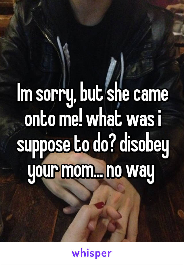 Im sorry, but she came onto me! what was i suppose to do? disobey your mom... no way 