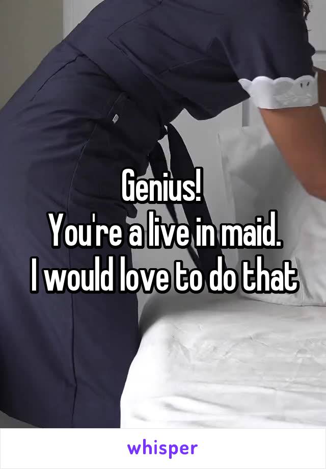 Genius! 
You're a live in maid.
I would love to do that