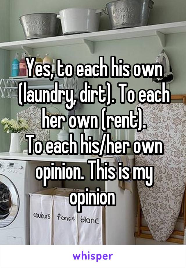 Yes, to each his own (laundry, dirt). To each her own (rent).
To each his/her own opinion. This is my opinion 