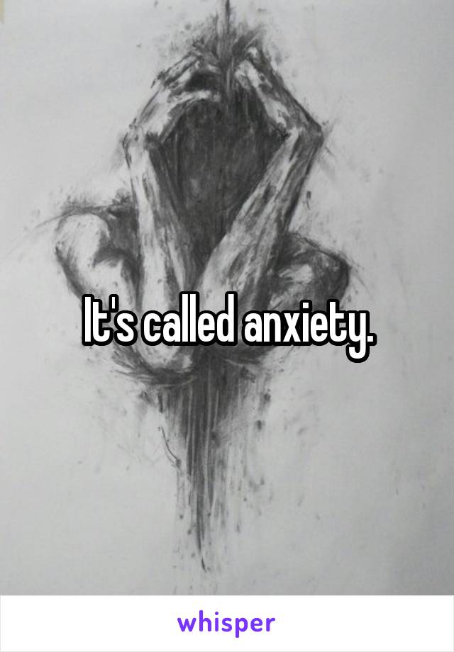 It's called anxiety.