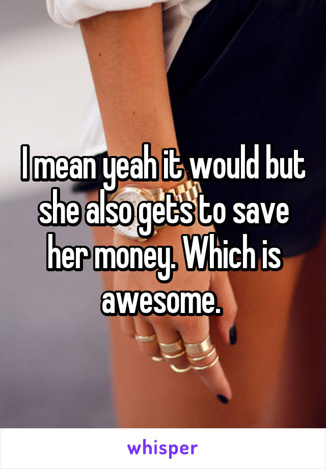 I mean yeah it would but she also gets to save her money. Which is awesome. 