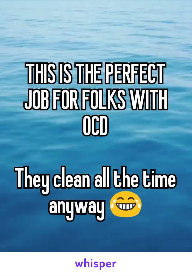 THIS IS THE PERFECT JOB FOR FOLKS WITH OCD

They clean all the time anyway 😂