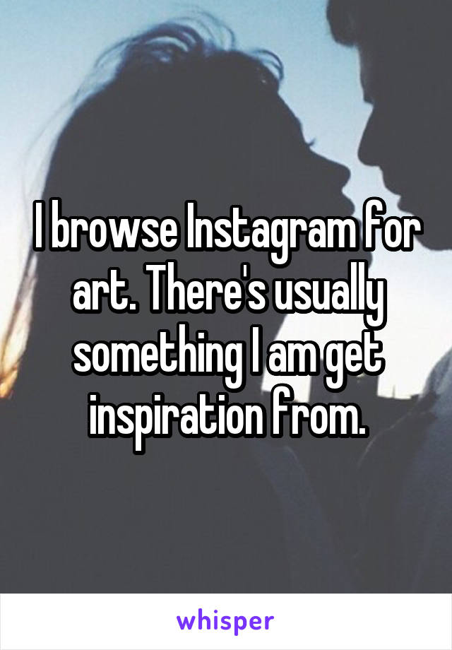 I browse Instagram for art. There's usually something I am get inspiration from.