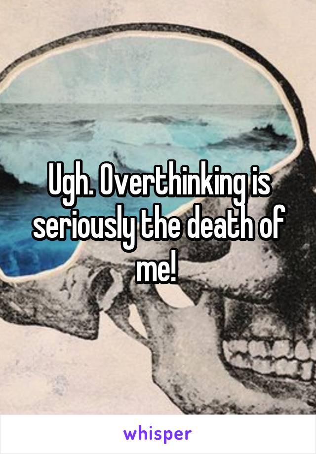 Ugh. Overthinking is seriously the death of me! 