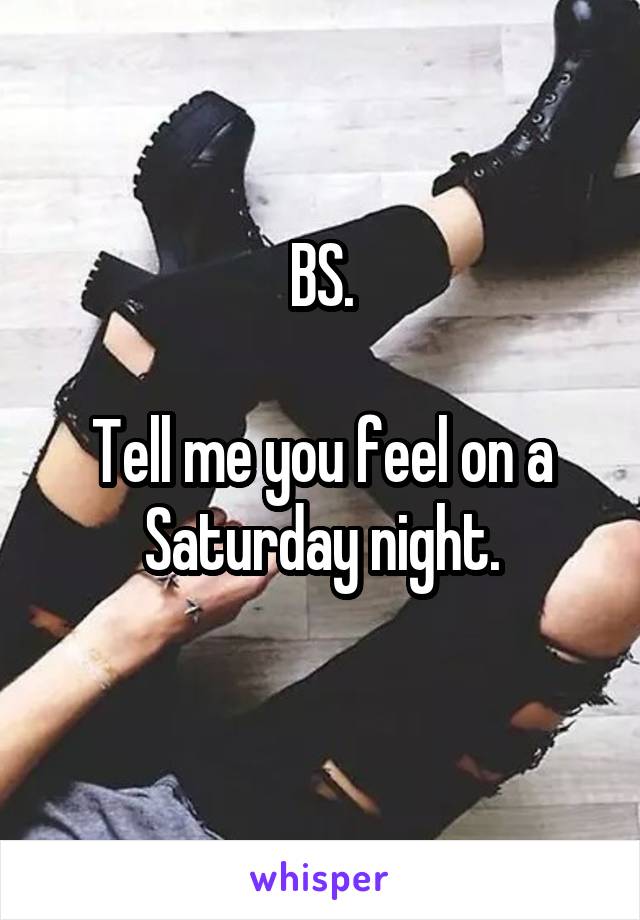 BS.

Tell me you feel on a Saturday night.
