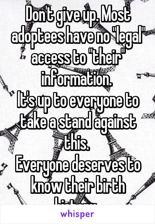 Don't give up. Most adoptees have no "legal" access to "their" information. 
It's up to everyone to take a stand against this. 
Everyone deserves to know their birth history. 