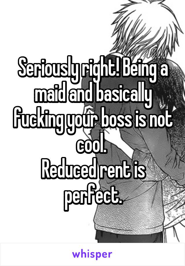 Seriously right! Being a maid and basically fucking your boss is not cool. 
Reduced rent is perfect.
