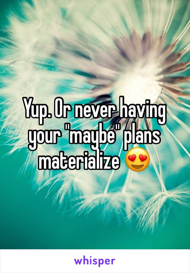 Yup. Or never having your "maybe" plans materialize 😍