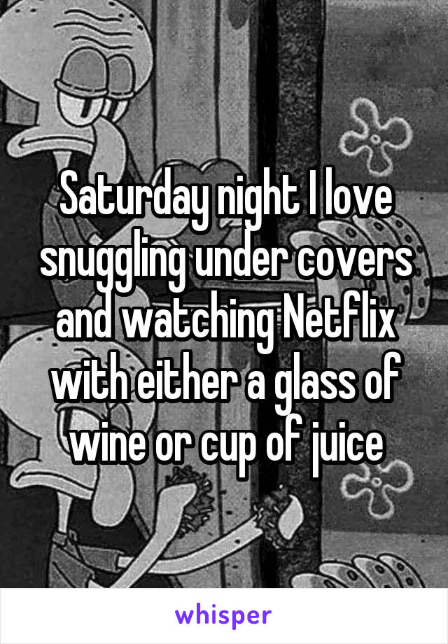 Saturday night I love snuggling under covers and watching Netflix with either a glass of wine or cup of juice