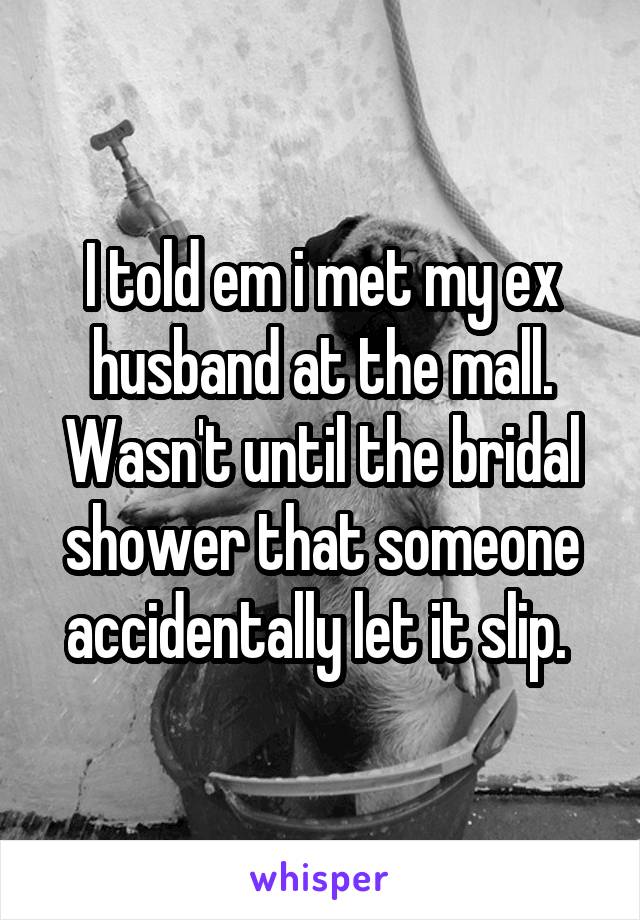 I told em i met my ex husband at the mall. Wasn't until the bridal shower that someone accidentally let it slip. 