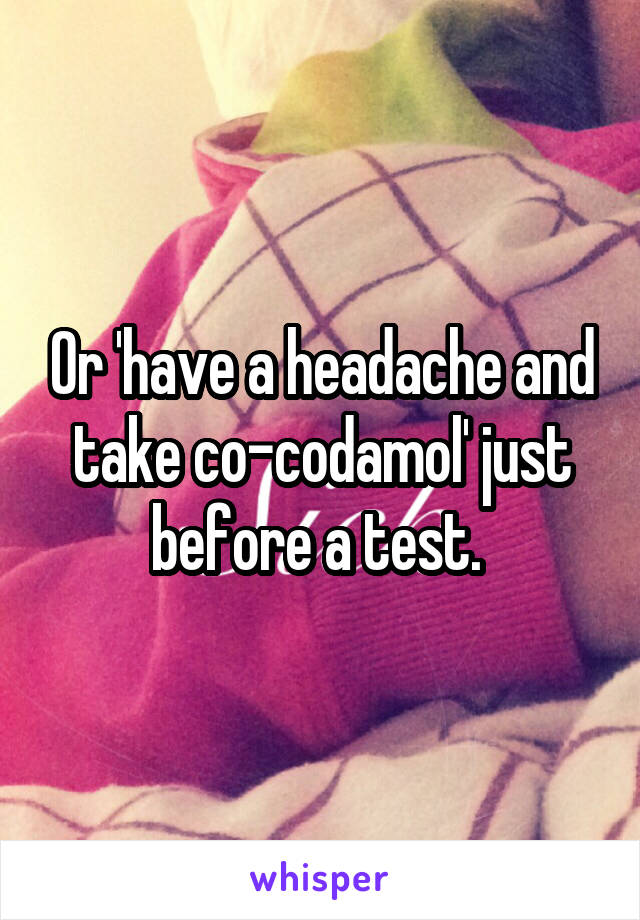 Or 'have a headache and take co-codamol' just before a test. 