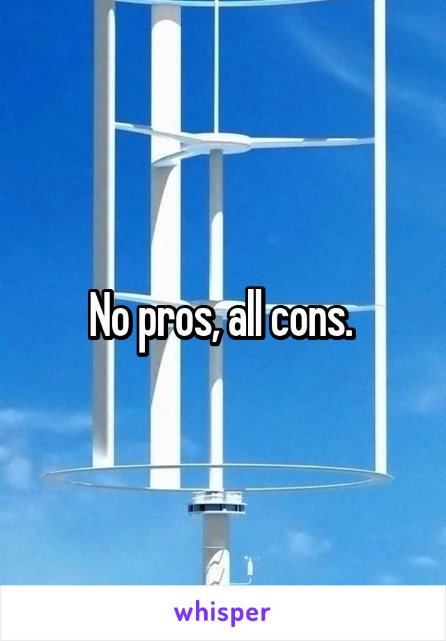 No pros, all cons. 