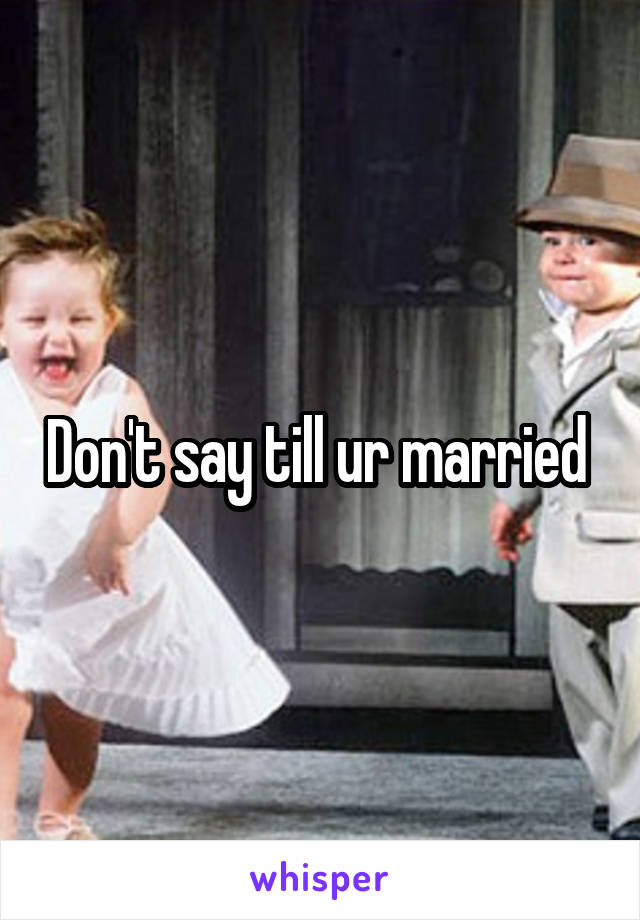 Don't say till ur married 