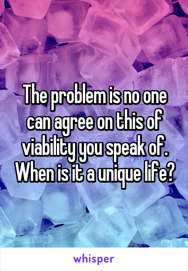 The problem is no one can agree on this of viability you speak of. When is it a unique life?