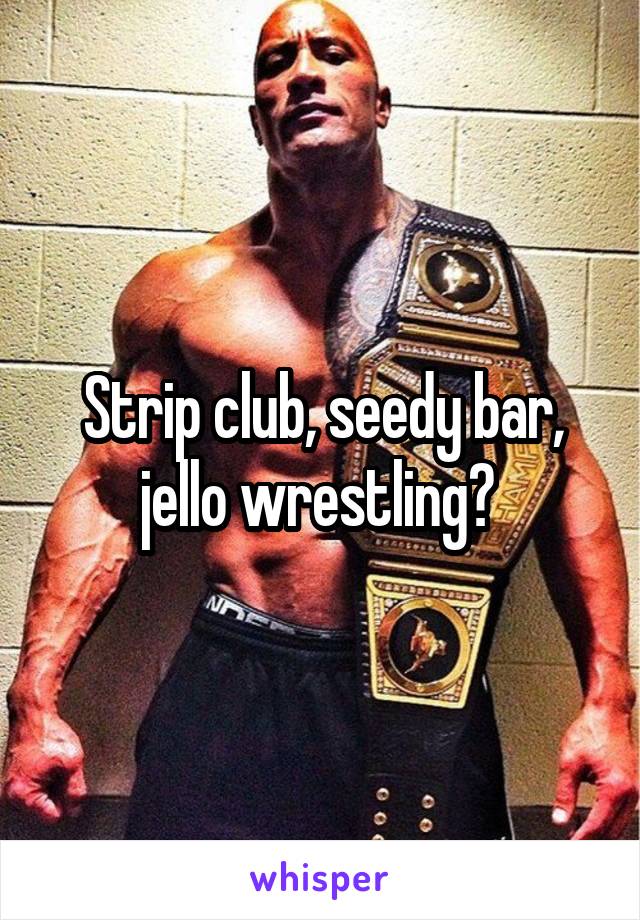 Strip club, seedy bar, jello wrestling? 