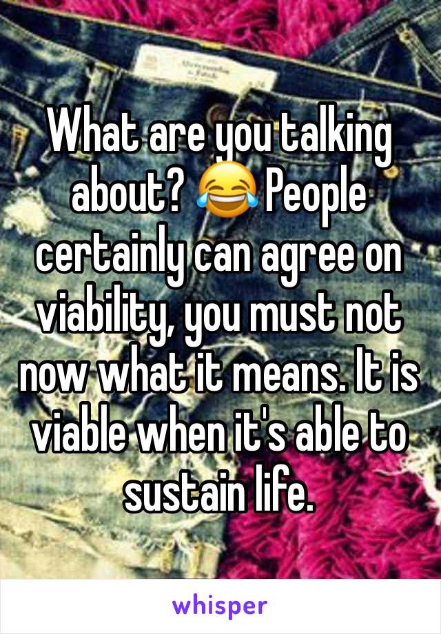 What are you talking about? 😂 People certainly can agree on viability, you must not now what it means. It is viable when it's able to sustain life. 