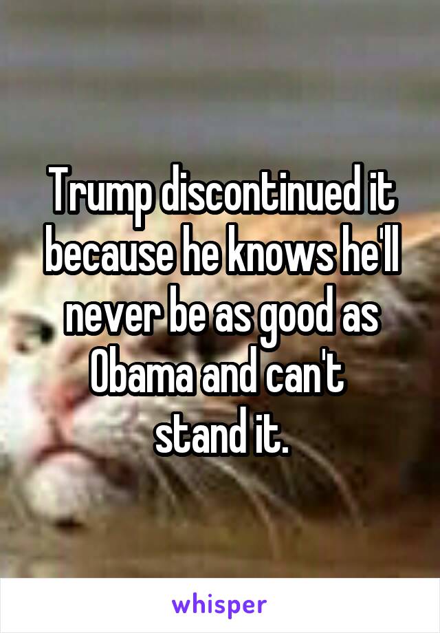 Trump discontinued it because he knows he'll never be as good as Obama and can't 
stand it.