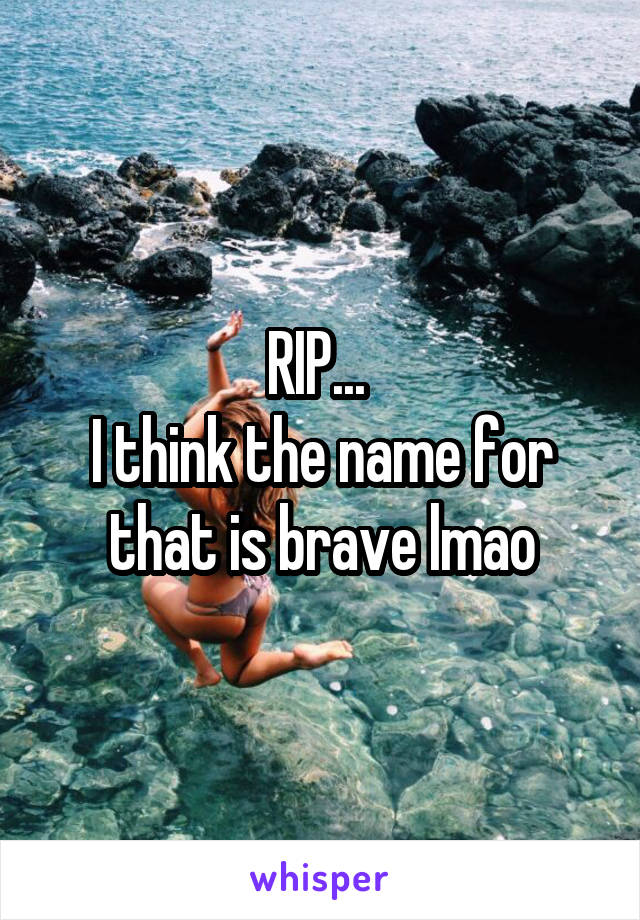 RIP... 
I think the name for that is brave lmao