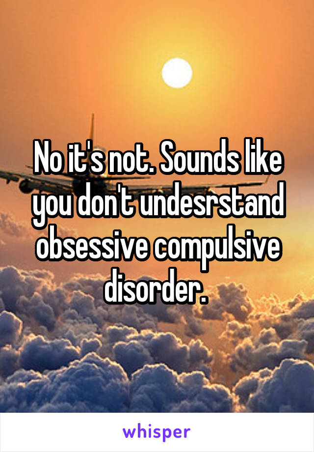 No it's not. Sounds like you don't undesrstand obsessive compulsive disorder. 