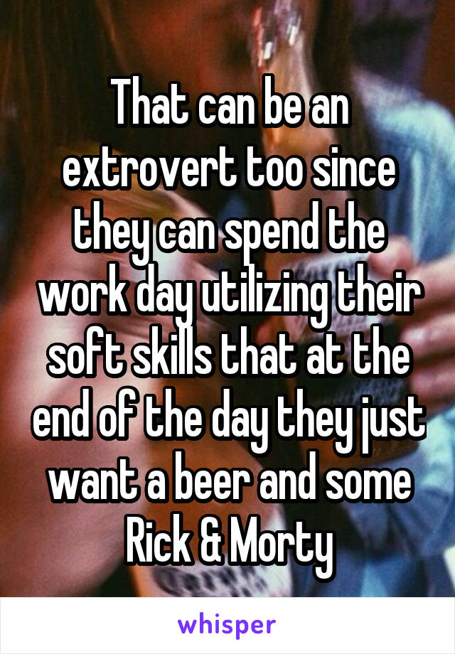 That can be an extrovert too since they can spend the work day utilizing their soft skills that at the end of the day they just want a beer and some Rick & Morty