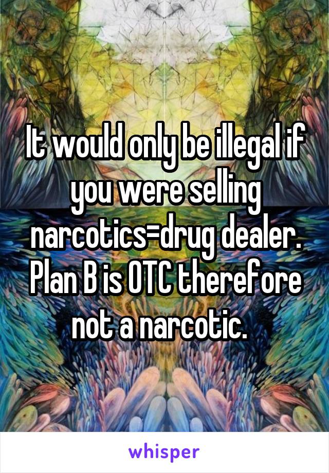 It would only be illegal if you were selling narcotics=drug dealer. Plan B is OTC therefore not a narcotic.  