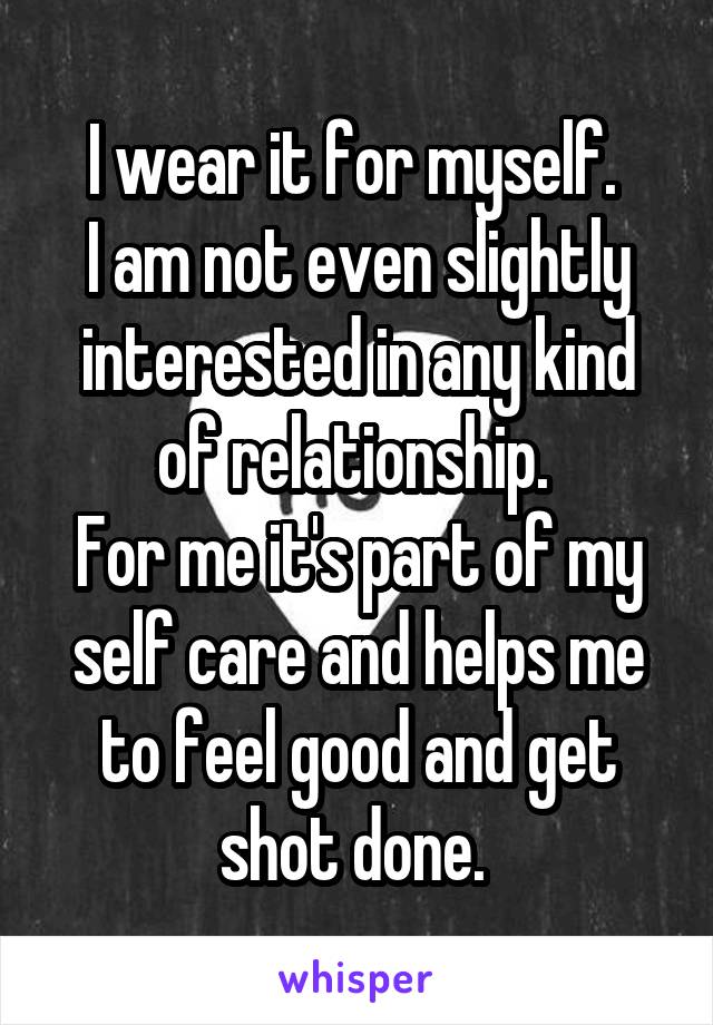 I wear it for myself. 
I am not even slightly interested in any kind of relationship. 
For me it's part of my self care and helps me to feel good and get shot done. 