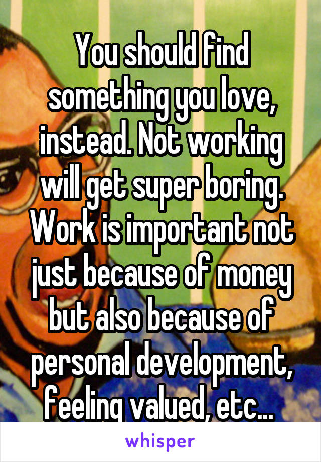 You should find something you love, instead. Not working will get super boring. Work is important not just because of money but also because of personal development, feeling valued, etc... 