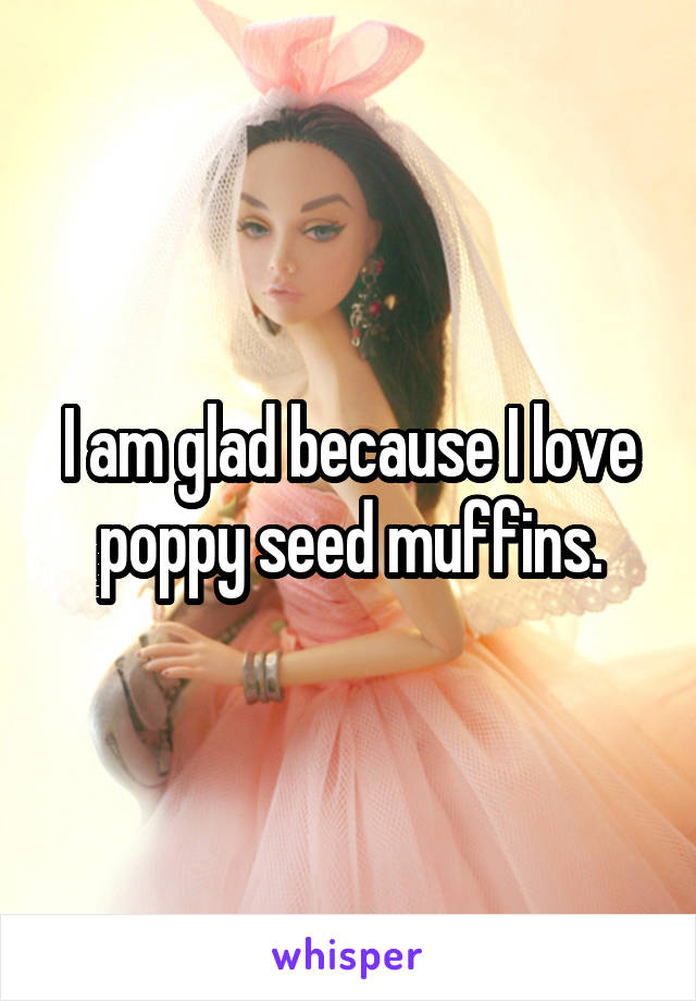 I am glad because I love poppy seed muffins.