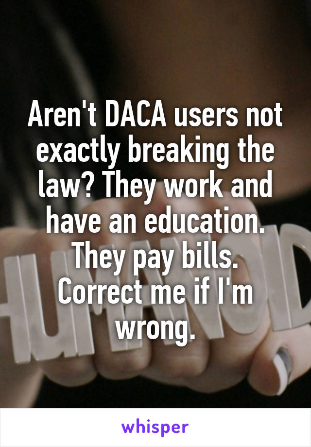 Aren't DACA users not exactly breaking the law? They work and have an education. They pay bills.
Correct me if I'm wrong.