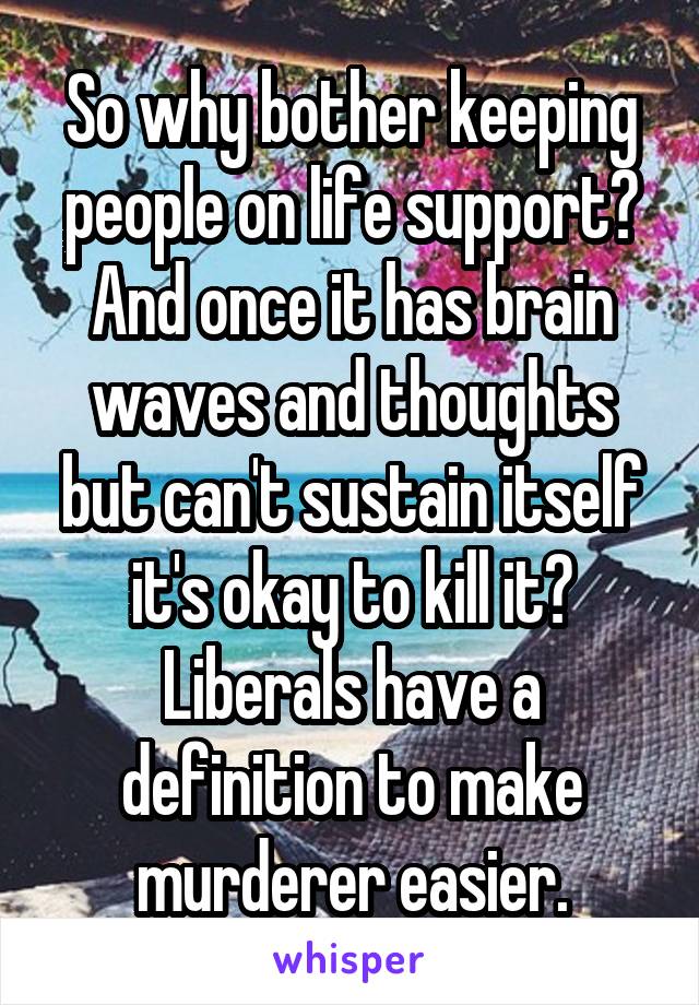 So why bother keeping people on life support? And once it has brain waves and thoughts but can't sustain itself it's okay to kill it? Liberals have a definition to make murderer easier.