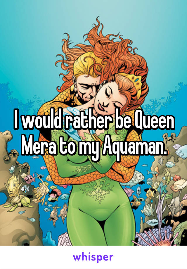 I would rather be Queen Mera to my Aquaman.