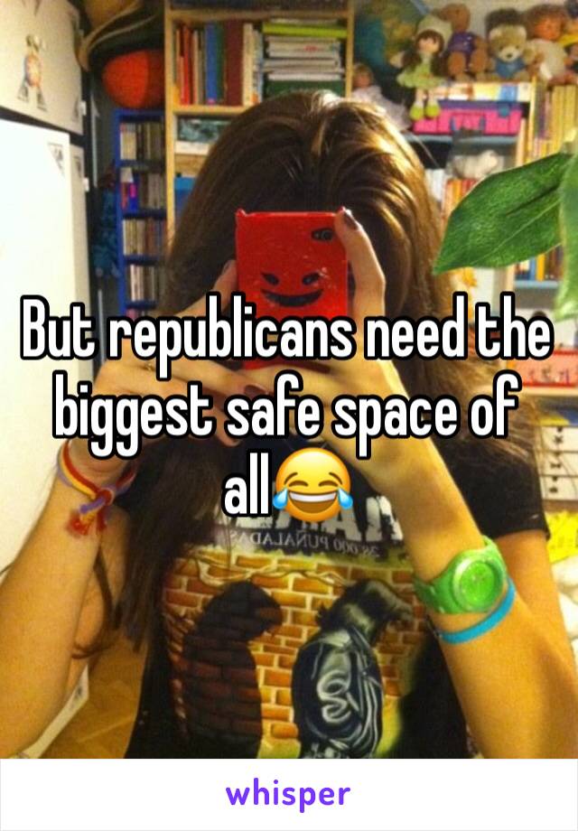 But republicans need the biggest safe space of all😂