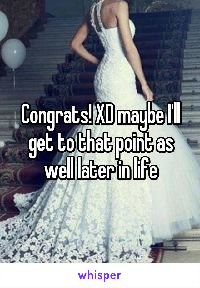 Congrats! XD maybe I'll get to that point as well later in life