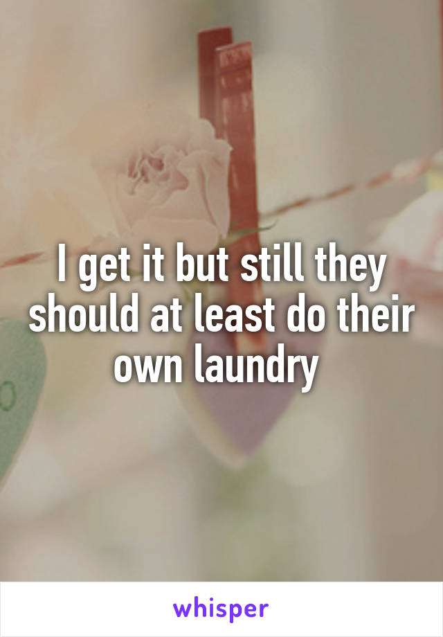 I get it but still they should at least do their own laundry 