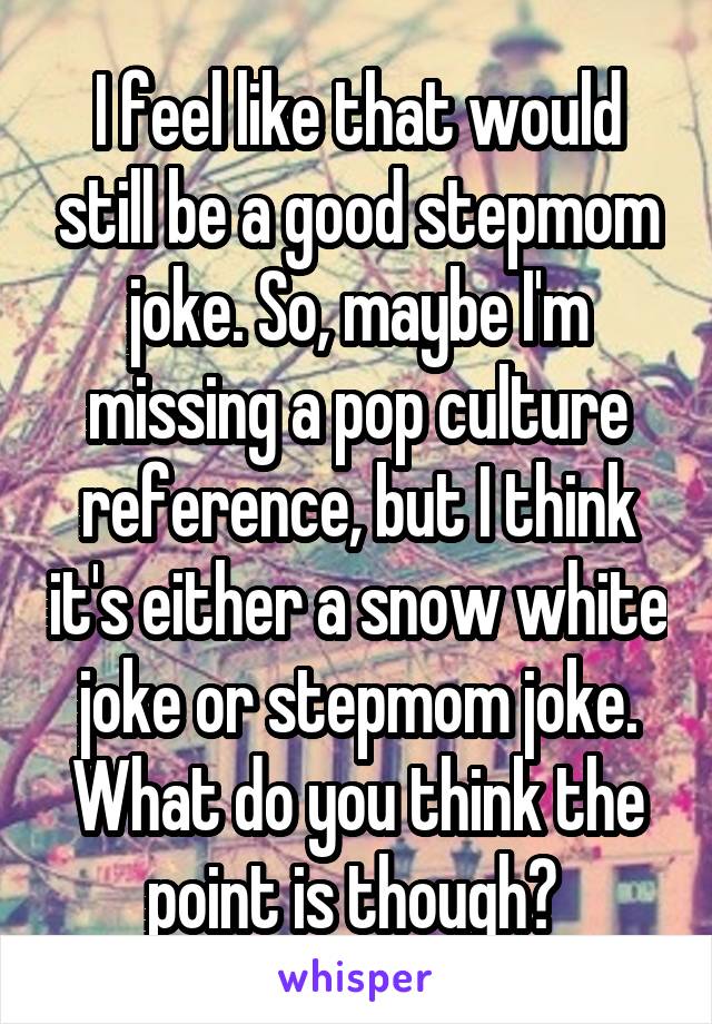 I feel like that would still be a good stepmom joke. So, maybe I'm missing a pop culture reference, but I think it's either a snow white joke or stepmom joke. What do you think the point is though? 