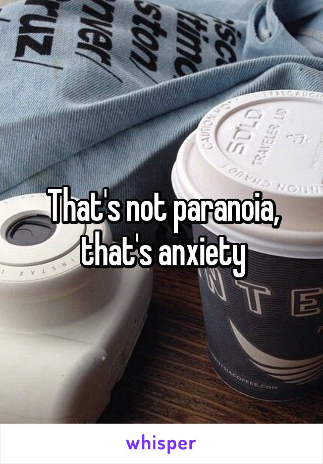 That's not paranoia, that's anxiety
