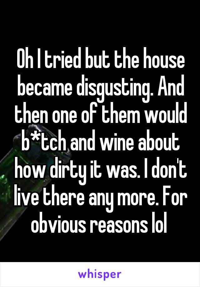 Oh I tried but the house became disgusting. And then one of them would b*tch and wine about how dirty it was. I don't live there any more. For obvious reasons lol 