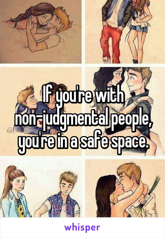 If you're with non-judgmental people, you're in a safe space.