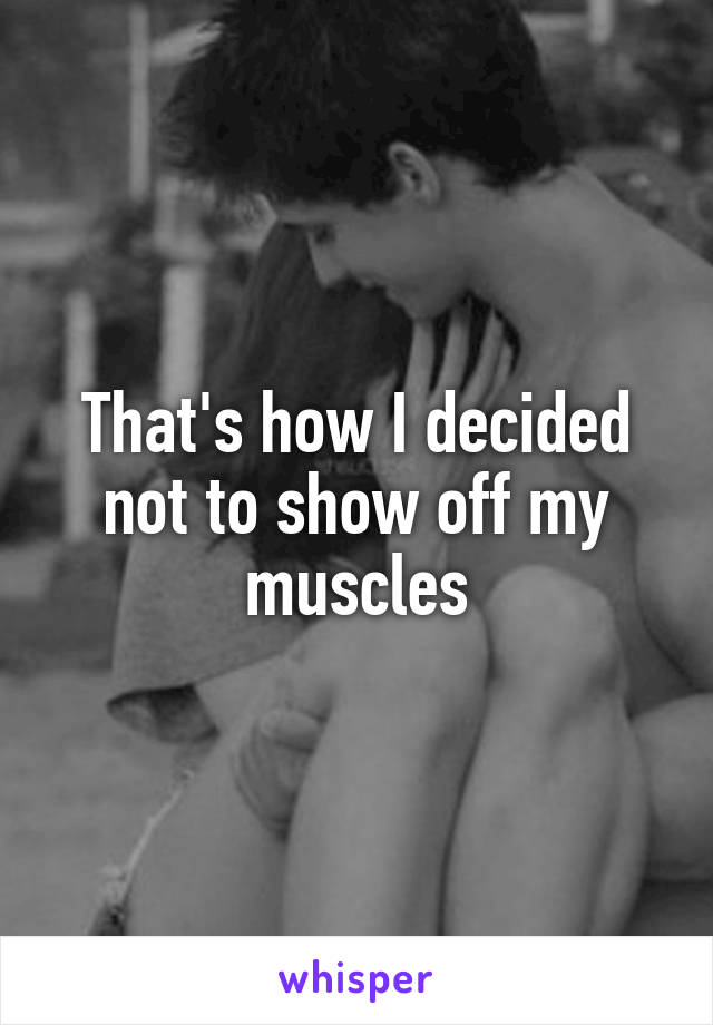 That's how I decided not to show off my muscles