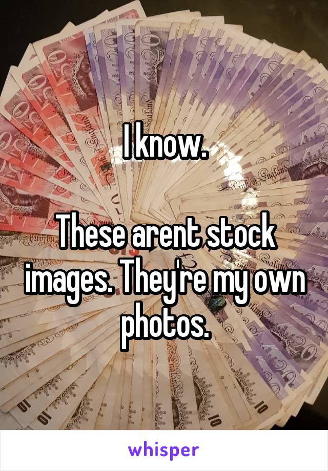 I know.

These arent stock images. They're my own photos.