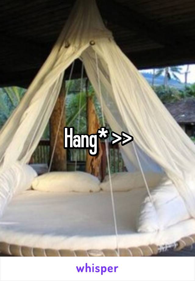 Hang* >>