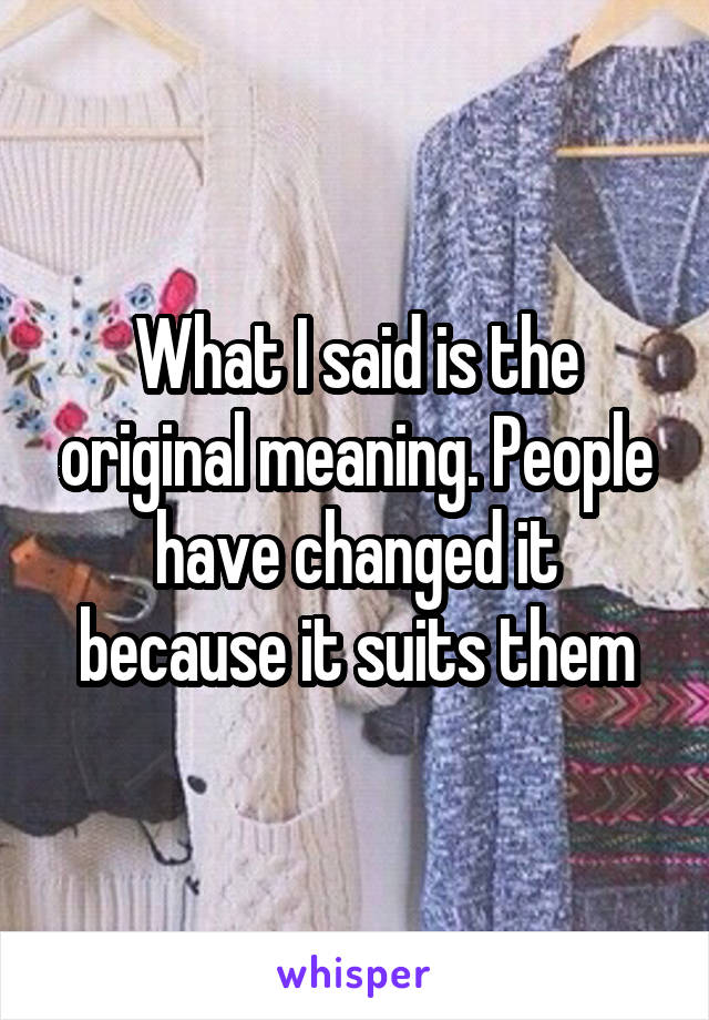 What I said is the original meaning. People have changed it because it suits them