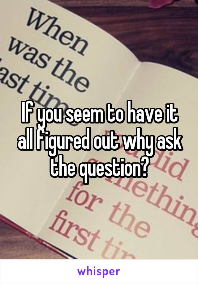 If you seem to have it all figured out why ask the question?