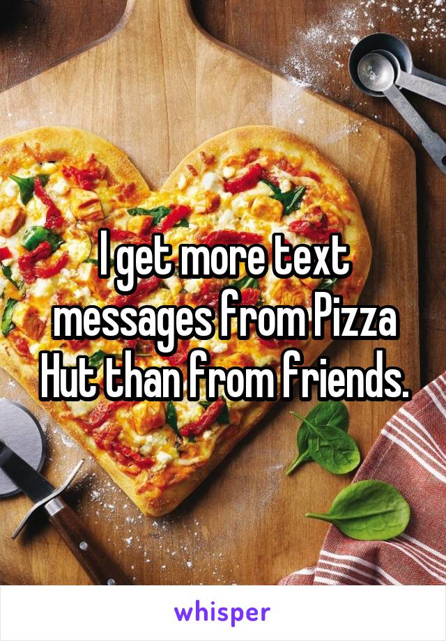 I get more text messages from Pizza Hut than from friends.
