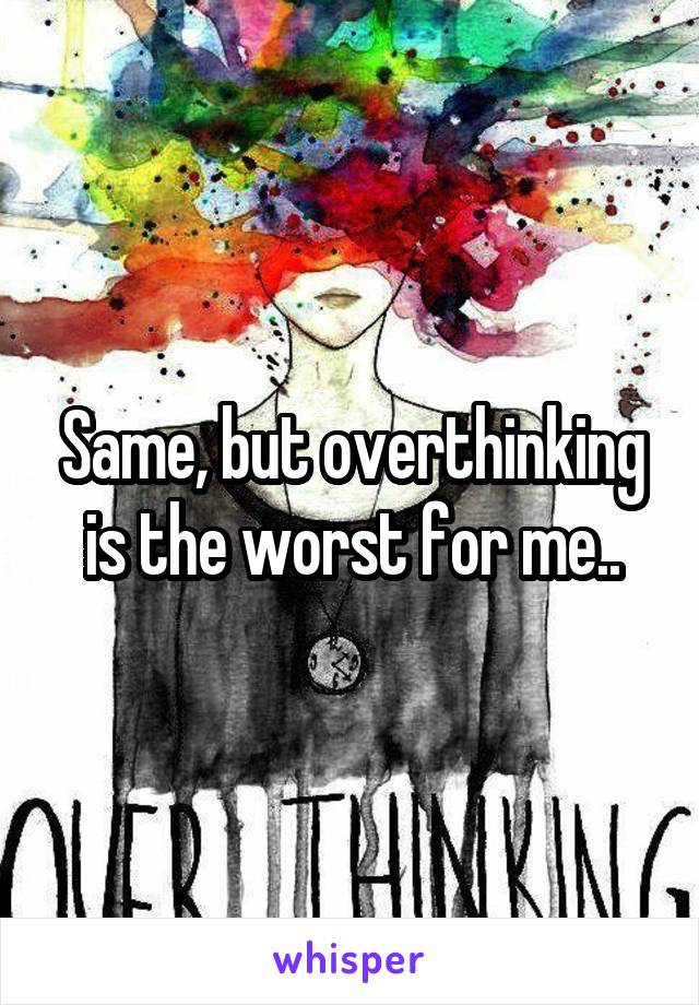 Same, but overthinking is the worst for me..