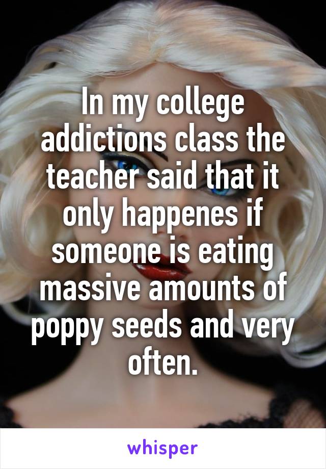 In my college addictions class the teacher said that it only happenes if someone is eating massive amounts of poppy seeds and very often.