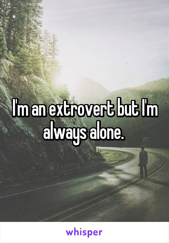 I'm an extrovert but I'm always alone. 