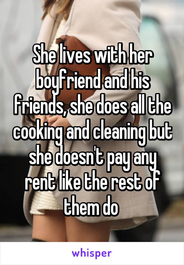 She lives with her boyfriend and his friends, she does all the cooking and cleaning but she doesn't pay any rent like the rest of them do 