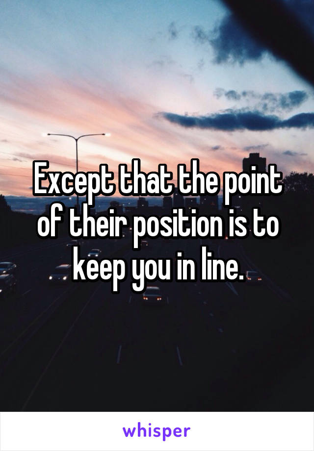 Except that the point of their position is to keep you in line.