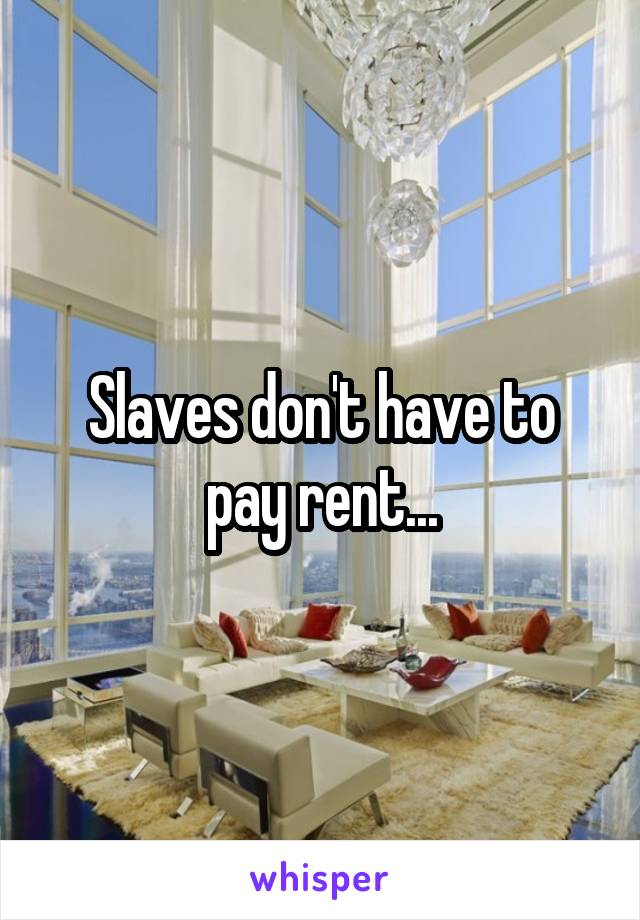 Slaves don't have to pay rent...